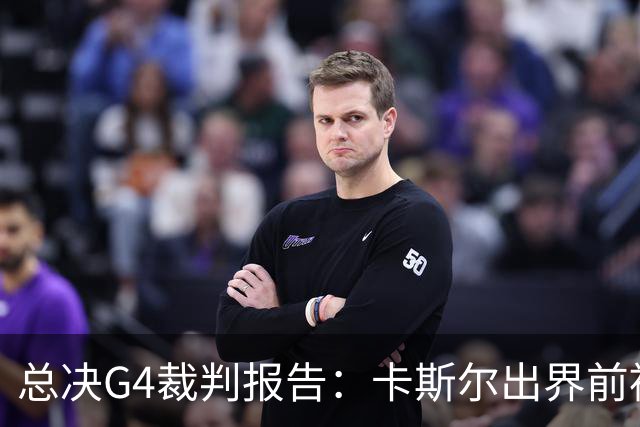 总决G4裁判报告：卡斯尔出界前被犯规 老六未回场 OG盖福克斯好帽